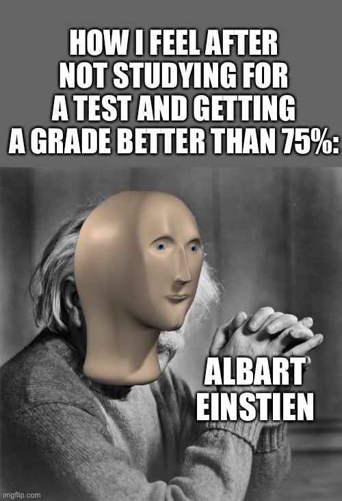 Einstein | HOW I FEEL AFTER NOT STUDYING FOR A TEST AND GETTING A GRADE BETTER THAN 75%:; ALBART EINSTIEN | image tagged in einstein,school,memes,fun,meme man,stonks | made w/ Imgflip meme maker