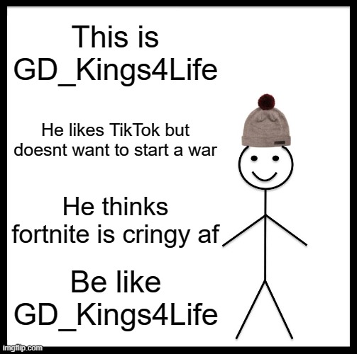Be Like Bill | This is GD_Kings4Life; He likes TikTok but doesnt want to start a war; He thinks fortnite is cringy af; Be like GD_Kings4Life | image tagged in memes,be like bill | made w/ Imgflip meme maker
