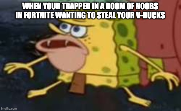 Spongegar | WHEN YOUR TRAPPED IN A ROOM OF NOOBS IN FORTNITE WANTING TO STEAL YOUR V-BUCKS | image tagged in memes,spongegar | made w/ Imgflip meme maker