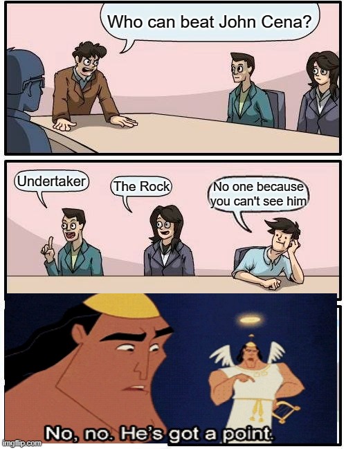Boardroom Meeting Suggestion Meme | Who can beat John Cena? Undertaker; The Rock; No one because you can't see him | image tagged in memes,boardroom meeting suggestion | made w/ Imgflip meme maker