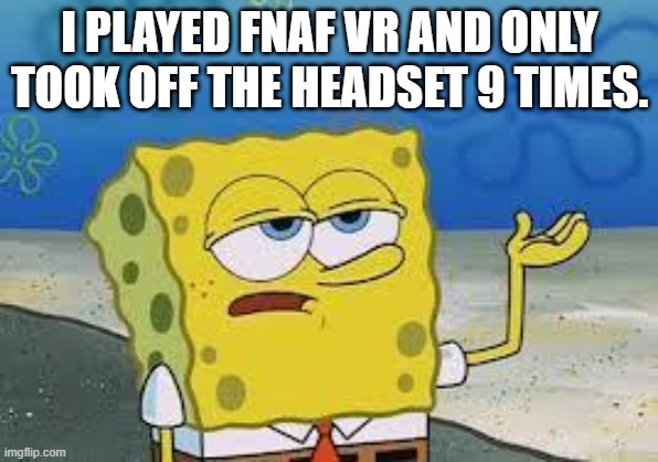 Tough Spongebob | I PLAYED FNAF VR AND ONLY TOOK OFF THE HEADSET 9 TIMES. | image tagged in tough spongebob | made w/ Imgflip meme maker