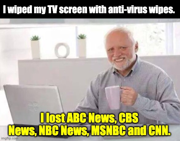Harold | I wiped my TV screen with anti-virus wipes. I lost ABC News, CBS News, NBC News, MSNBC and CNN. | image tagged in harold | made w/ Imgflip meme maker
