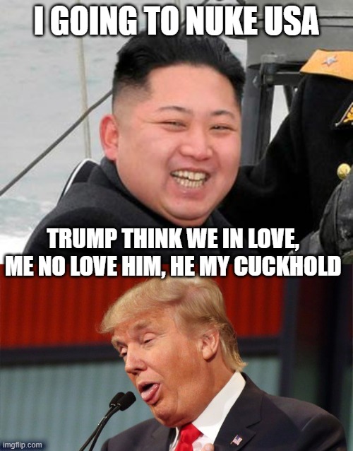 He would never have threatened the USA with any other potus | I GOING TO NUKE USA; TRUMP THINK WE IN LOVE, ME NO LOVE HIM, HE MY CUCKHOLD | image tagged in happy kim jong un,donald trump is an idiot,corruption,maga,memes,politics | made w/ Imgflip meme maker