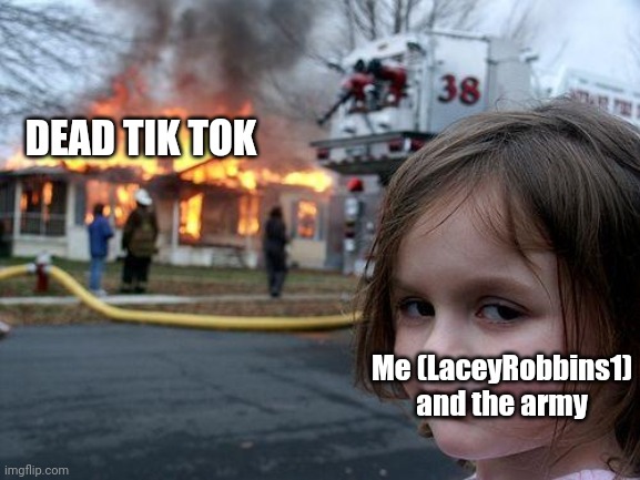 Disaster Girl | DEAD TIK TOK; Me (LaceyRobbins1) and the army | image tagged in memes,disaster girl | made w/ Imgflip meme maker