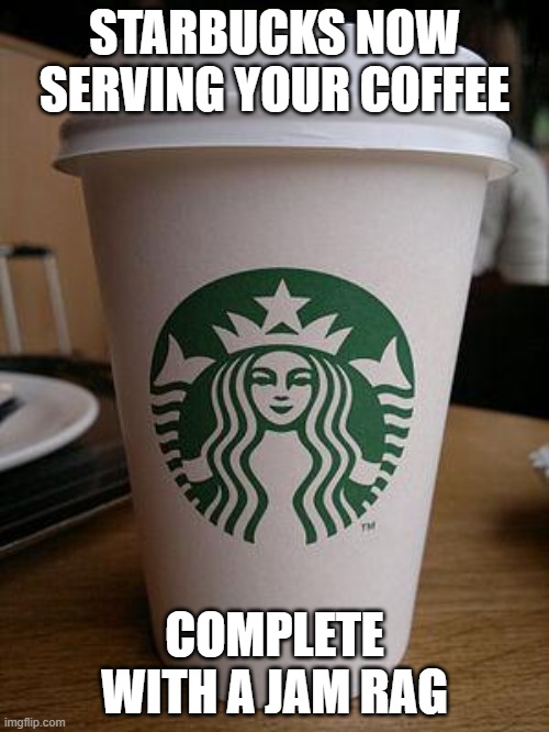 starbucks | STARBUCKS NOW SERVING YOUR COFFEE; COMPLETE WITH A JAM RAG | image tagged in starbucks | made w/ Imgflip meme maker