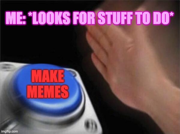 Blank Nut Button | ME: *LOOKS FOR STUFF TO DO*; MAKE MEMES | image tagged in memes,blank nut button | made w/ Imgflip meme maker