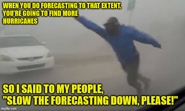 Slow Down The Testing | WHEN YOU DO FORECASTING TO THAT EXTENT, 
YOU’RE GOING TO FIND MORE 
HURRICANES; SO I SAID TO MY PEOPLE, "SLOW THE FORECASTING DOWN, PLEASE!" | image tagged in testing,covid,covid-19,covid19,covid 19 | made w/ Imgflip meme maker