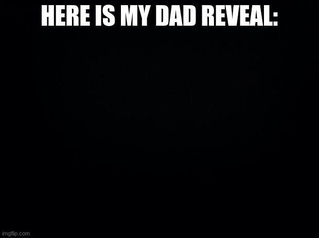 oh u cant see... surprising | HERE IS MY DAD REVEAL: | image tagged in black background | made w/ Imgflip meme maker