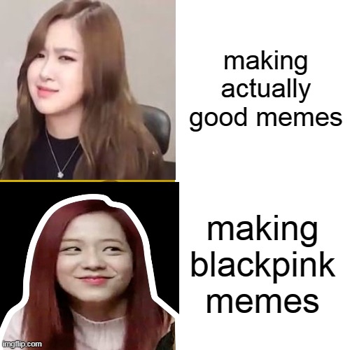 blackpink |  making actually good memes; making blackpink memes | image tagged in kpop,blackpink | made w/ Imgflip meme maker