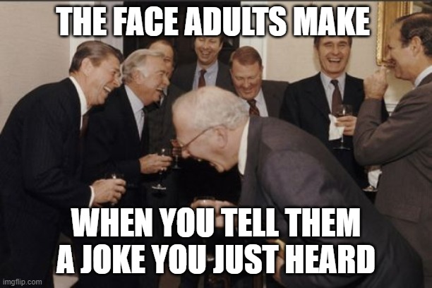 Laughing Men In Suits Meme | THE FACE ADULTS MAKE; WHEN YOU TELL THEM A JOKE YOU JUST HEARD | image tagged in memes,laughing men in suits | made w/ Imgflip meme maker