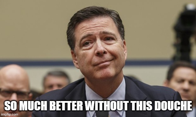 Comey Don't Know | SO MUCH BETTER WITHOUT THIS DOUCHE | image tagged in comey don't know | made w/ Imgflip meme maker