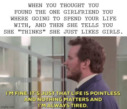 hey, this litteraly just happened to me :( | WHEN YOU THOUGHT YOU FOUND THE ONE GIRLFRIEND YOU WHERE GOING TO SPEND YOUR LIFE WITH, AND THEN SHE TELLS YOU SHE "THINKS" SHE JUST LIKES GIRLS. | image tagged in sad,break up | made w/ Imgflip meme maker