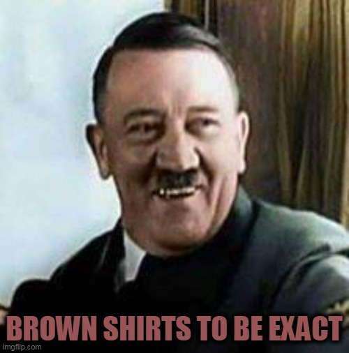 laughing hitler | BROWN SHIRTS TO BE EXACT | image tagged in laughing hitler | made w/ Imgflip meme maker