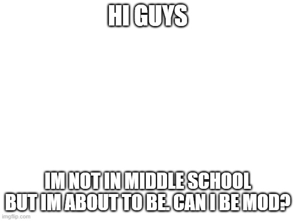 Blank White Template | HI GUYS; IM NOT IN MIDDLE SCHOOL BUT IM ABOUT TO BE. CAN I BE MOD? | image tagged in blank white template | made w/ Imgflip meme maker