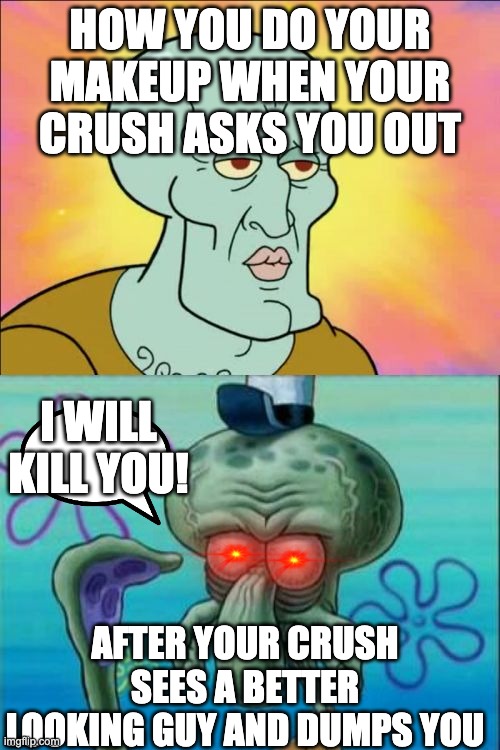 Squidward | HOW YOU DO YOUR MAKEUP WHEN YOUR CRUSH ASKS YOU OUT; I WILL KILL YOU! AFTER YOUR CRUSH SEES A BETTER LOOKING GUY AND DUMPS YOU | image tagged in memes,squidward | made w/ Imgflip meme maker