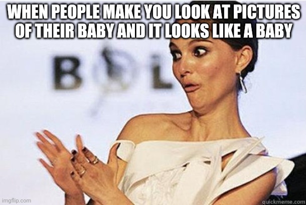 Sarcastic Natalie Portman | WHEN PEOPLE MAKE YOU LOOK AT PICTURES OF THEIR BABY AND IT LOOKS LIKE A BABY | image tagged in sarcastic natalie portman | made w/ Imgflip meme maker