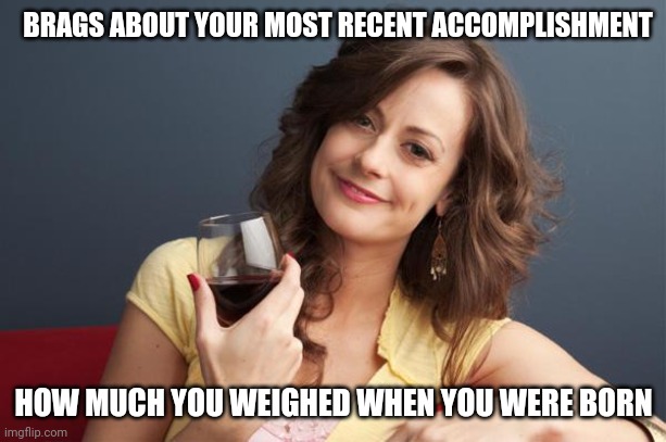 forever resentful mother | BRAGS ABOUT YOUR MOST RECENT ACCOMPLISHMENT; HOW MUCH YOU WEIGHED WHEN YOU WERE BORN | image tagged in forever resentful mother | made w/ Imgflip meme maker