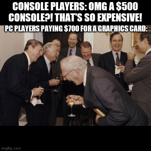 Laughing Men In Suits | CONSOLE PLAYERS: OMG A $500 CONSOLE?! THAT'S SO EXPENSIVE! PC PLAYERS PAYING $700 FOR A GRAPHICS CARD: | image tagged in memes,laughing men in suits | made w/ Imgflip meme maker