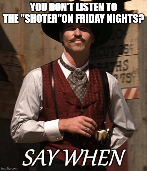 Doc Holiday | YOU DON'T LISTEN TO THE "SHOTER"ON FRIDAY NIGHTS? | image tagged in funny | made w/ Imgflip meme maker