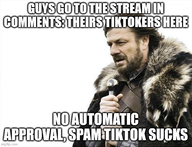 Brace Yourselves X is Coming Meme | GUYS GO TO THE STREAM IN COMMENTS: THEIRS TIKTOKERS HERE; NO AUTOMATIC APPROVAL, SPAM TIKTOK SUCKS | image tagged in memes,brace yourselves x is coming | made w/ Imgflip meme maker