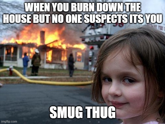 me | WHEN YOU BURN DOWN THE HOUSE BUT NO ONE SUSPECTS ITS YOU; SMUG THUG | image tagged in memes,disaster girl | made w/ Imgflip meme maker