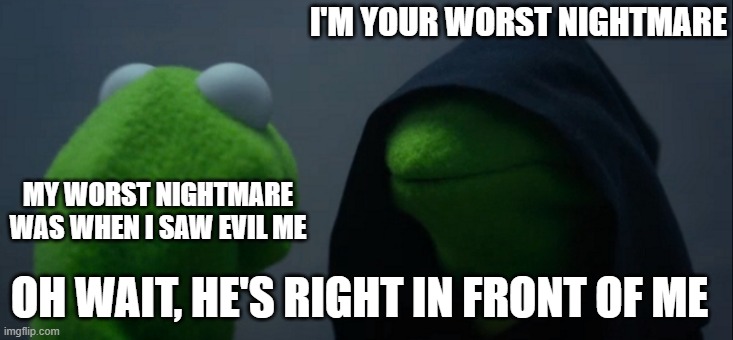 Evil Kermit | I'M YOUR WORST NIGHTMARE; MY WORST NIGHTMARE WAS WHEN I SAW EVIL ME; OH WAIT, HE'S RIGHT IN FRONT OF ME | image tagged in memes,evil kermit | made w/ Imgflip meme maker