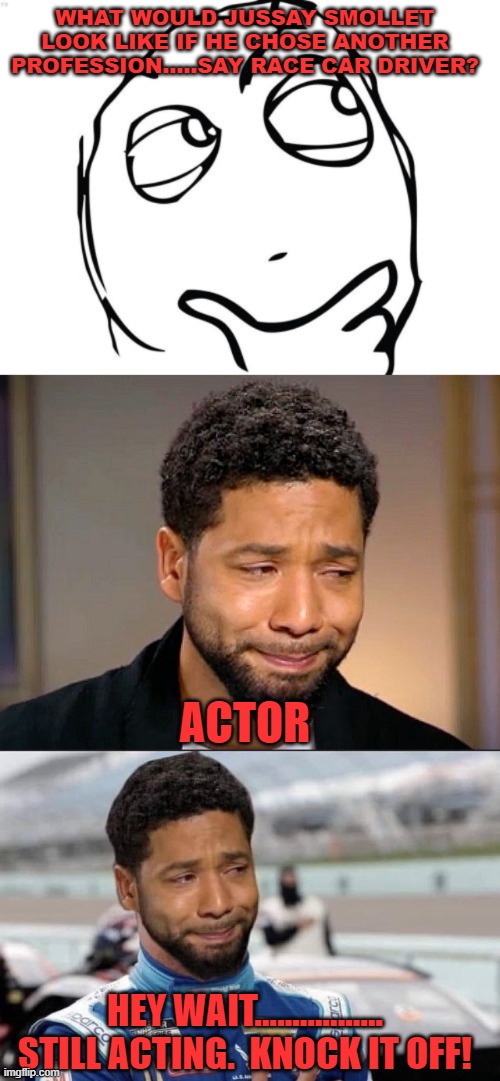 The Jussie Smollet Syndrome spreads. | WHAT WOULD JUSSAY SMOLLET LOOK LIKE IF HE CHOSE ANOTHER PROFESSION.....SAY RACE CAR DRIVER? ACTOR; HEY WAIT................. STILL ACTING.  KNOCK IT OFF! | image tagged in memes,question rage face,jussie smollet crying,bubba wallace smolett | made w/ Imgflip meme maker