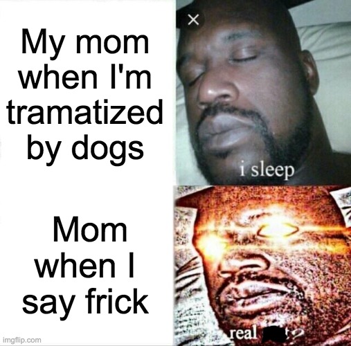 Sleeping Shaq Meme | My mom when I'm tramatized by dogs; Mom when I say frick | image tagged in memes,sleeping shaq | made w/ Imgflip meme maker