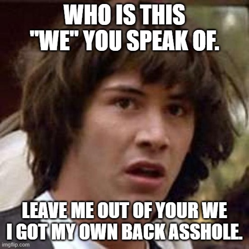 Conspiracy Keanu Meme | WHO IS THIS "WE" YOU SPEAK OF. LEAVE ME OUT OF YOUR WE I GOT MY OWN BACK ASSHOLE. | image tagged in memes,conspiracy keanu | made w/ Imgflip meme maker