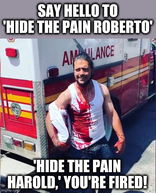 Just kidding, Harold.  We love you! | SAY HELLO TO 'HIDE THE PAIN ROBERTO'; 'HIDE THE PAIN HAROLD,' YOU'RE FIRED! | image tagged in hide the pain roberto,harlem man,knife in head,memes,new template | made w/ Imgflip meme maker