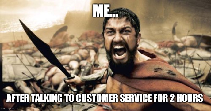 Me after talking to customer service | ME... AFTER TALKING TO CUSTOMER SERVICE FOR 2 HOURS | image tagged in memes,sparta leonidas | made w/ Imgflip meme maker