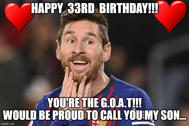 Leo Messi | HAPPY  33RD  BIRTHDAY!!! YOU'RE THE G.O.A.T!!!
WOULD BE PROUD TO CALL YOU MY SON... | image tagged in messi,birthday | made w/ Imgflip meme maker