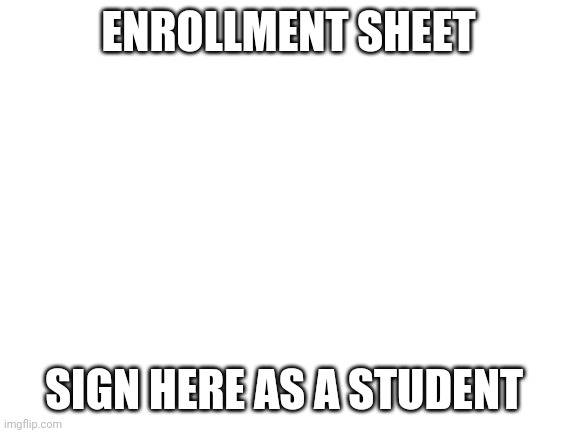 Blank White Template | ENROLLMENT SHEET; SIGN HERE AS A STUDENT | image tagged in blank white template | made w/ Imgflip meme maker