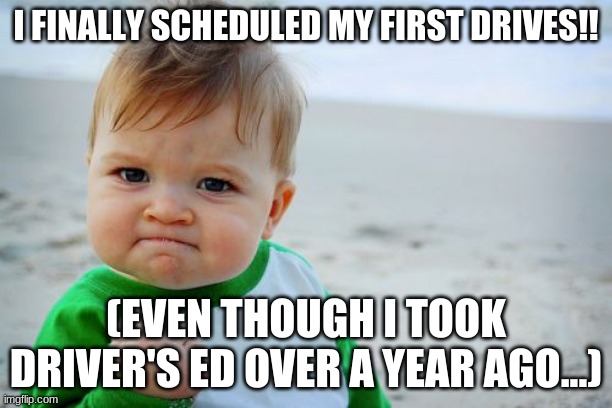 I did it! So proud of meslef! |  I FINALLY SCHEDULED MY FIRST DRIVES!! (EVEN THOUGH I TOOK DRIVER'S ED OVER A YEAR AGO...) | image tagged in memes,success kid original,yes i spelled myself wrong on purpose | made w/ Imgflip meme maker