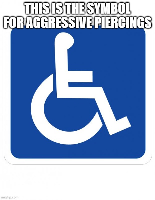 handicap sign | THIS IS THE SYMBOL FOR AGGRESSIVE PIERCINGS | image tagged in handicap sign | made w/ Imgflip meme maker