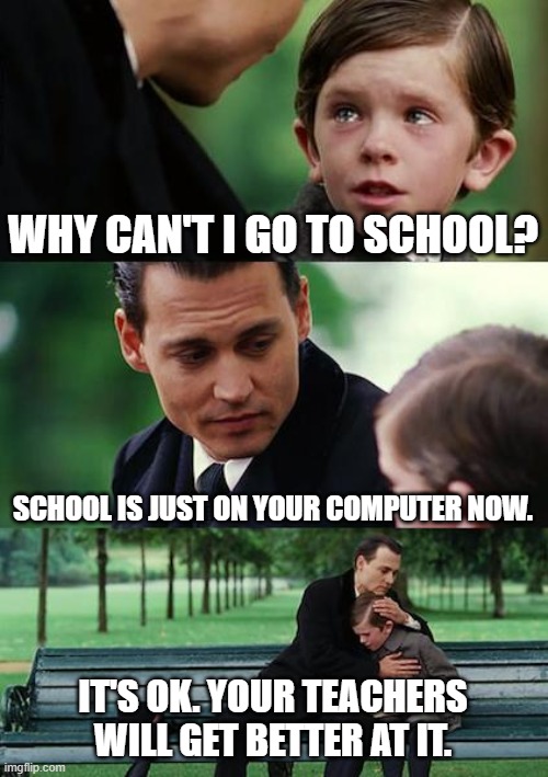 Finding Neverland | WHY CAN'T I GO TO SCHOOL? SCHOOL IS JUST ON YOUR COMPUTER NOW. IT'S OK. YOUR TEACHERS WILL GET BETTER AT IT. | image tagged in memes,finding neverland | made w/ Imgflip meme maker