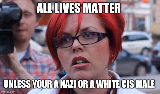 All lines matter | ALL LIVES MATTER; UNLESS YOUR A NAZI OR A WHITE CIS MALE | image tagged in angry feminist,feminist,memes | made w/ Imgflip meme maker