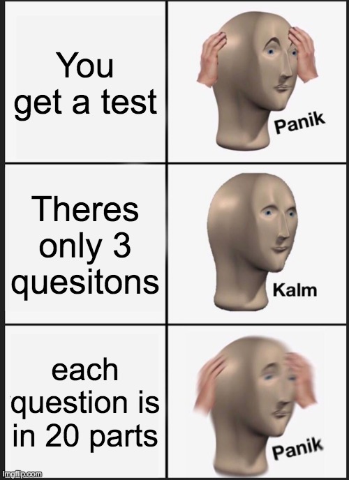 Panik Kalm Panik Meme | You get a test; Theres only 3 quesitons; each question is in 20 parts | image tagged in memes,panik kalm panik | made w/ Imgflip meme maker