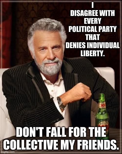 When every decision is for the good of the collective, it seldom is and the individual becomes disposable. | I DISAGREE WITH EVERY POLITICAL PARTY THAT DENIES INDIVIDUAL LIBERTY. DON'T FALL FOR THE COLLECTIVE MY FRIENDS. | image tagged in memes,the most interesting man in the world | made w/ Imgflip meme maker