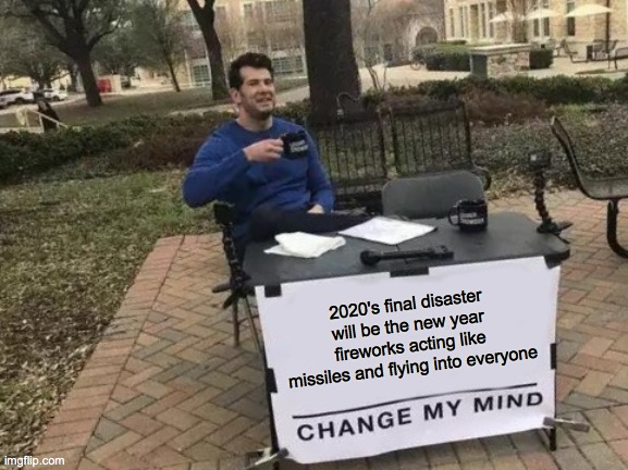 Change My Mind Meme | 2020's final disaster will be the new year fireworks acting like missiles and flying into everyone | image tagged in memes,change my mind | made w/ Imgflip meme maker