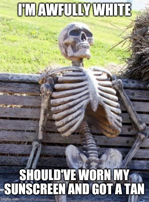 Waiting Skeleton | I'M AWFULLY WHITE; SHOULD'VE WORN MY SUNSCREEN AND GOT A TAN | image tagged in memes,waiting skeleton | made w/ Imgflip meme maker