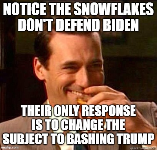Laughing Don Draper | NOTICE THE SNOWFLAKES DON'T DEFEND BIDEN THEIR ONLY RESPONSE IS TO CHANGE THE SUBJECT TO BASHING TRUMP | image tagged in laughing don draper | made w/ Imgflip meme maker