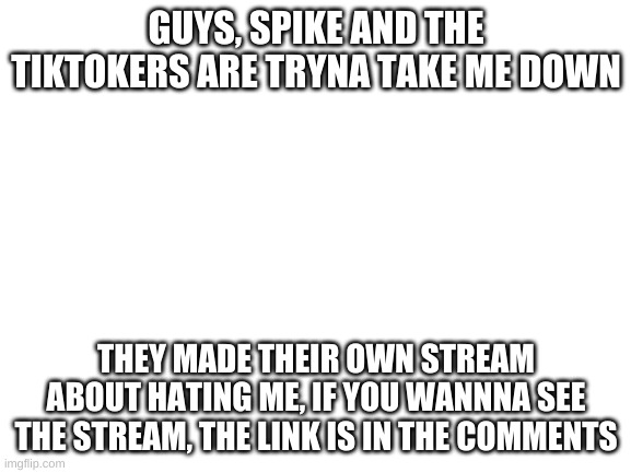 NOT GOOD NOT GOOD NOT GOOD AT ALL | GUYS, SPIKE AND THE TIKTOKERS ARE TRYNA TAKE ME DOWN; THEY MADE THEIR OWN STREAM ABOUT HATING ME, IF YOU WANNNA SEE THE STREAM, THE LINK IS IN THE COMMENTS | image tagged in blank white template | made w/ Imgflip meme maker