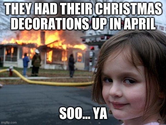 Disaster Girl Meme | THEY HAD THEIR CHRISTMAS DECORATIONS UP IN APRIL; SOO... YA | image tagged in memes,disaster girl | made w/ Imgflip meme maker