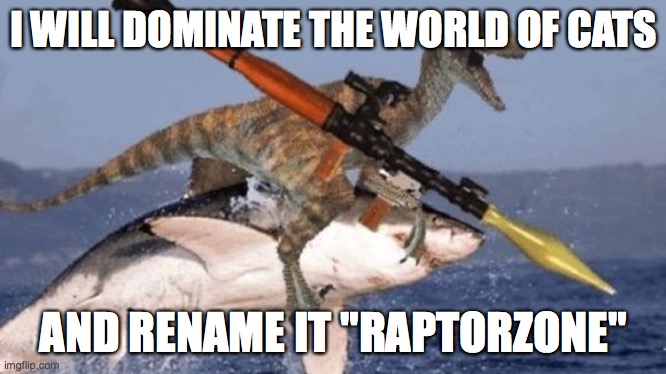Rpg Raptor riding Shark | I WILL DOMINATE THE WORLD OF CATS; AND RENAME IT "RAPTORZONE" | image tagged in rpg raptor riding shark | made w/ Imgflip meme maker
