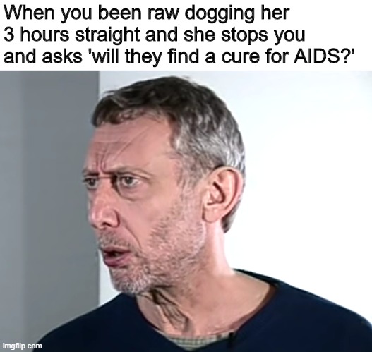 Hold up Michael Rosen | When you been raw dogging her 3 hours straight and she stops you and asks 'will they find a cure for AIDS?' | image tagged in hold up michael rosen | made w/ Imgflip meme maker
