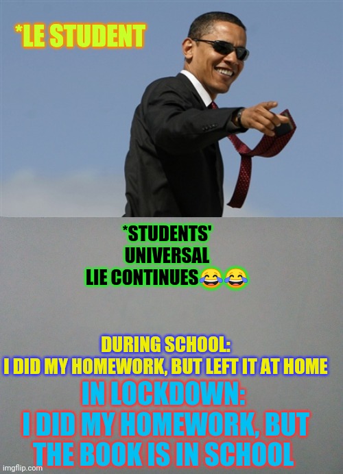 *LE STUDENT; DURING SCHOOL: I DID MY HOMEWORK, BUT LEFT IT AT HOME; *STUDENTS' UNIVERSAL LIE CONTINUES😂😂; IN LOCKDOWN:
 I DID MY HOMEWORK, BUT THE BOOK IS IN SCHOOL | image tagged in memes,cool obama | made w/ Imgflip meme maker