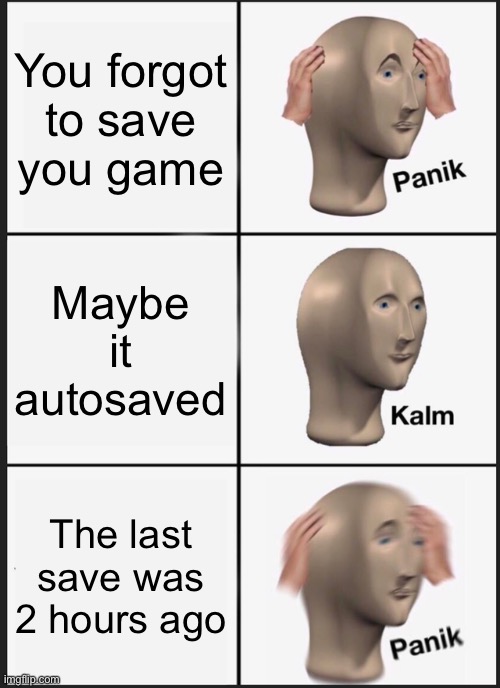 So true | You forgot to save you game; Maybe it autosaved; The last save was 2 hours ago | image tagged in memes,panik kalm panik | made w/ Imgflip meme maker