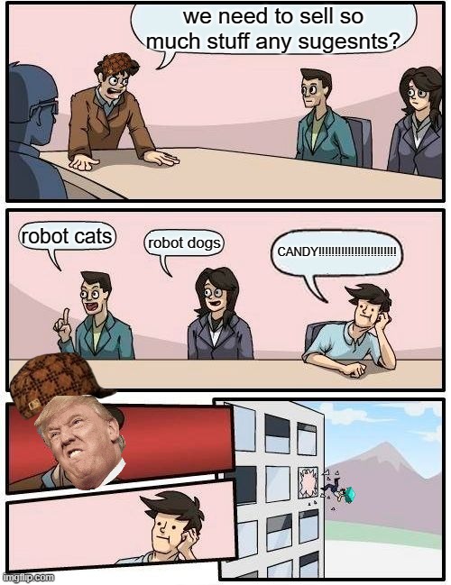 No candy | we need to sell so much stuff any sugesnts? robot cats; robot dogs; CANDY!!!!!!!!!!!!!!!!!!!!!!!! | image tagged in memes,boardroom meeting suggestion | made w/ Imgflip meme maker