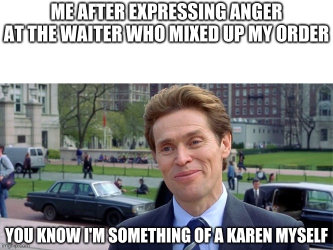 I love karens | ME AFTER EXPRESSING ANGER AT THE WAITER WHO MIXED UP MY ORDER; YOU KNOW I'M SOMETHING OF A KAREN MYSELF | image tagged in you know i'm something of a scientist myself | made w/ Imgflip meme maker
